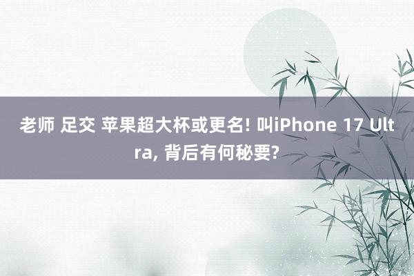 老师 足交 苹果超大杯或更名! 叫iPhone 17 Ultra, 背后有何秘要?