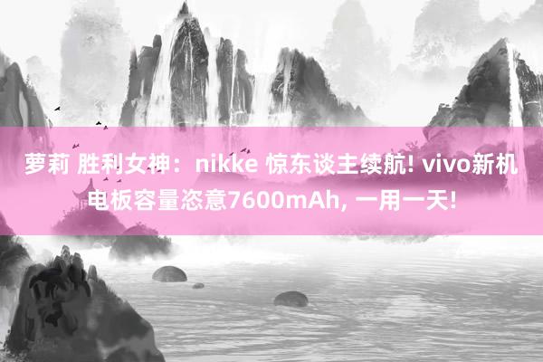 萝莉 胜利女神：nikke 惊东谈主续航! vivo新机电板容量恣意7600mAh, 一用一天!