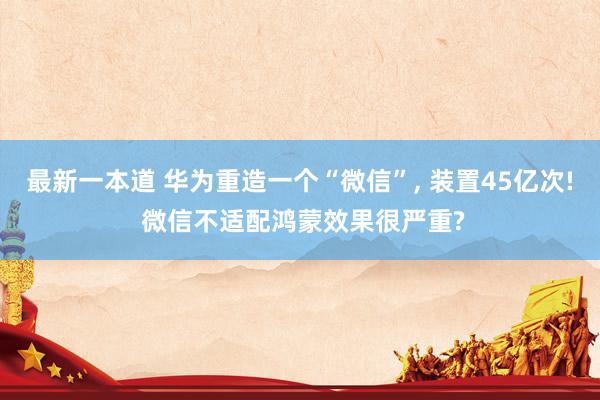 最新一本道 华为重造一个“微信”, 装置45亿次! 微信不适