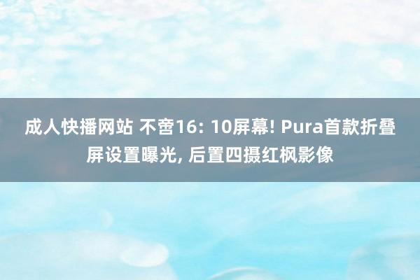 成人快播网站 不啻16: 10屏幕! Pura首款折叠屏设置