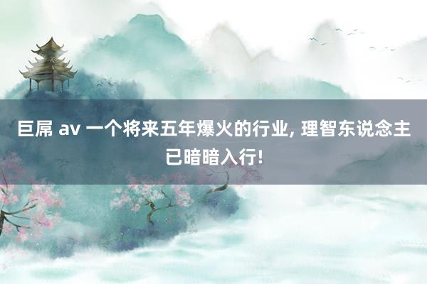 巨屌 av 一个将来五年爆火的行业, 理智东说念主已暗暗入行!