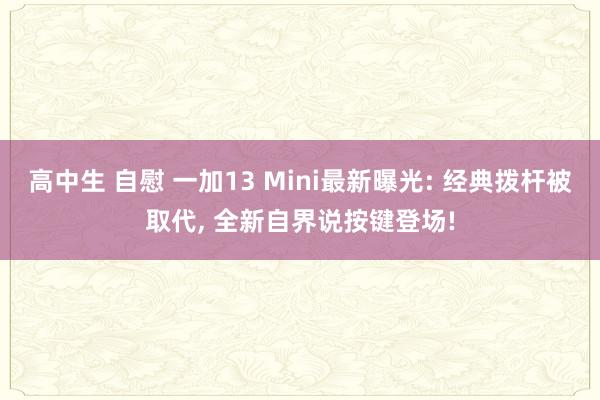 高中生 自慰 一加13 Mini最新曝光: 经典拨杆被取代, 全新自界说按键登场!