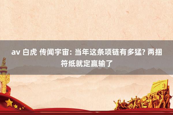av 白虎 传闻宇宙: 当年这条项链有多猛? 两捆符纸就定赢