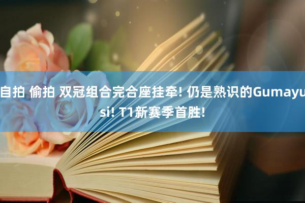 自拍 偷拍 双冠组合完合座挂牵! 仍是熟识的Gumayusi! T1新赛季首胜!