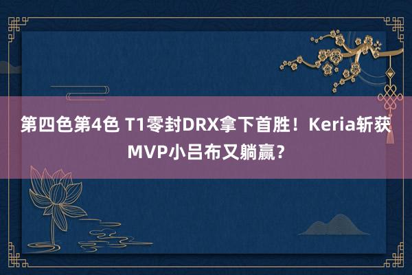 第四色第4色 T1零封DRX拿下首胜！Keria斩获MVP小吕布又躺赢？