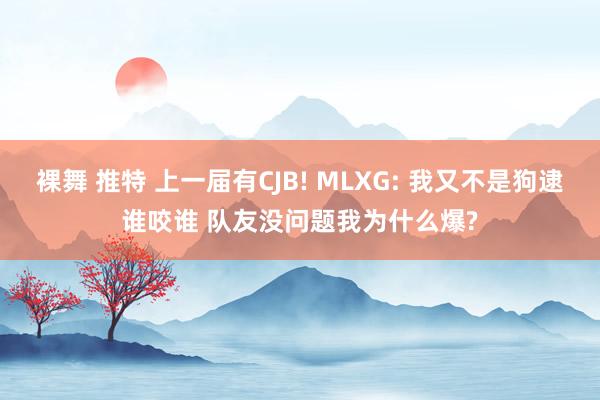 裸舞 推特 上一届有CJB! MLXG: 我又不是狗逮谁咬谁 队友没问题我为什么爆?