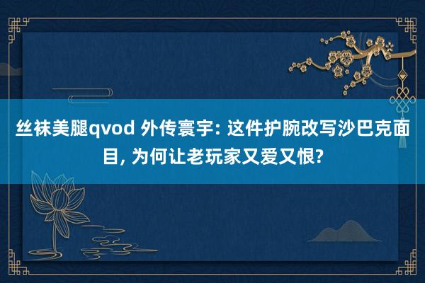 丝袜美腿qvod 外传寰宇: 这件护腕改写沙巴克面目, 为何