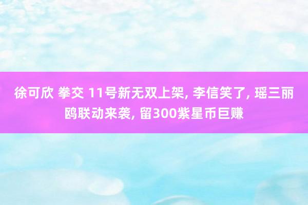 徐可欣 拳交 11号新无双上架, 李信笑了, 瑶三丽鸥联动来