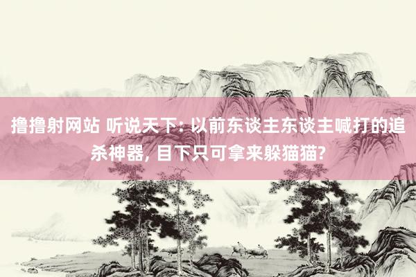 撸撸射网站 听说天下: 以前东谈主东谈主喊打的追杀神器, 目