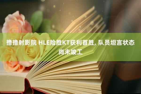 撸撸射影院 HLE险胜KT获利首胜, 队员坦言状态尚未竣工