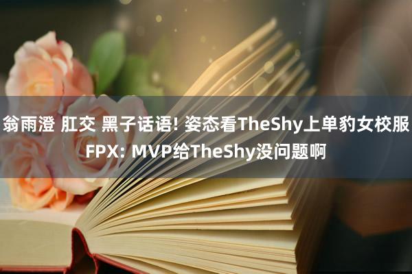 翁雨澄 肛交 黑子话语! 姿态看TheShy上单豹女校服FP