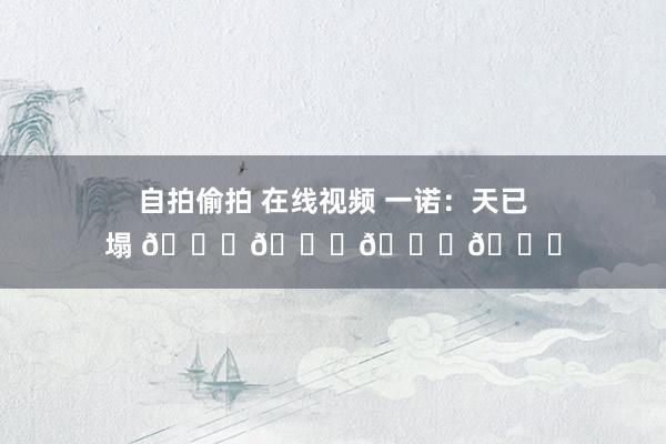 自拍偷拍 在线视频 一诺：天已塌 😓😓😓😓