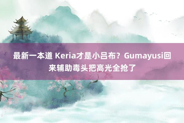 最新一本道 Keria才是小吕布？Gumayusi回来辅助毒