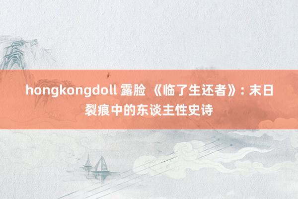 hongkongdoll 露脸 《临了生还者》: 末日裂痕中
