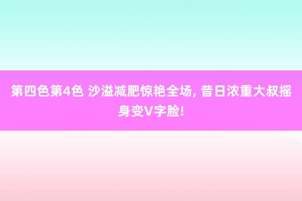第四色第4色 沙溢减肥惊艳全场, 昔日浓重大叔摇身变V字脸!