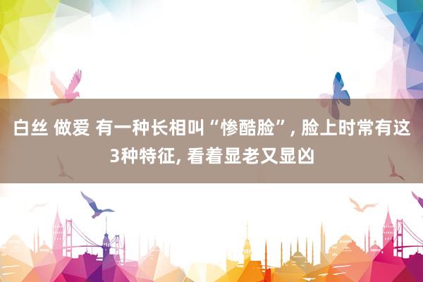 白丝 做爱 有一种长相叫“惨酷脸”, 脸上时常有这3种特征,