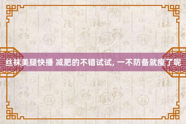 丝袜美腿快播 减肥的不错试试, 一不防备就瘦了呢
