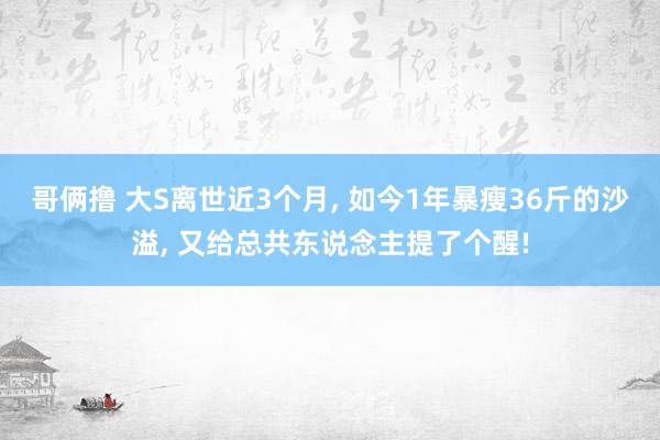 哥俩撸 大S离世近3个月, 如今1年暴瘦36斤的沙溢, 又给