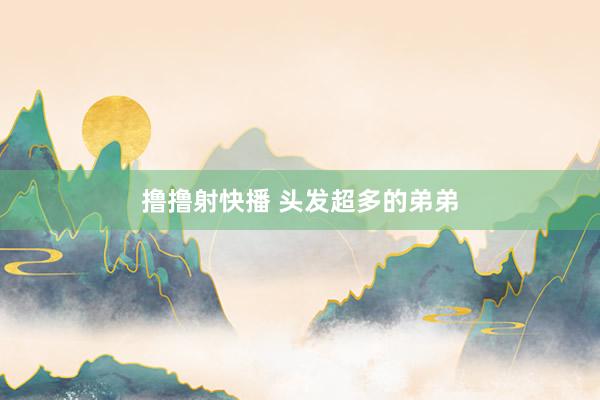 撸撸射快播 头发超多的弟弟