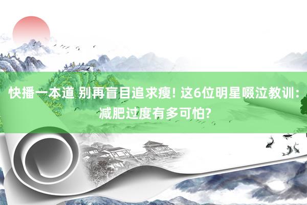 快播一本道 别再盲目追求瘦! 这6位明星啜泣教训: 减肥过度