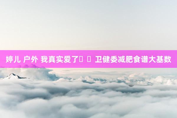 婷儿 户外 我真实爱了❗️卫健委减肥食谱大基数