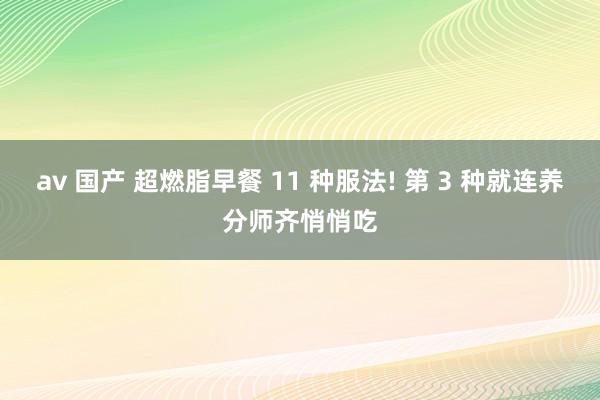 av 国产 超燃脂早餐 11 种服法! 第 3 种就连养分师