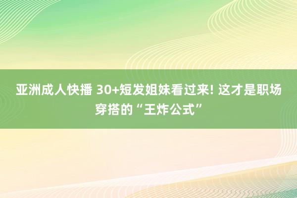 亚洲成人快播 30+短发姐妹看过来! 这才是职场穿搭的“王炸