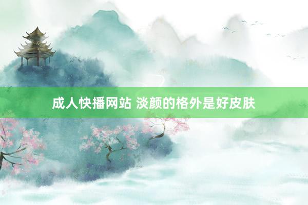 成人快播网站 淡颜的格外是好皮肤