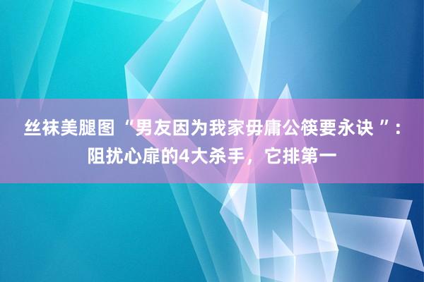 丝袜美腿图 “男友因为我家毋庸公筷要永诀 ”：阻扰心扉的4大