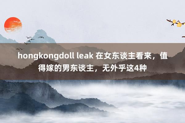 hongkongdoll leak 在女东谈主看来，值得嫁的男东谈主，无外乎这4种