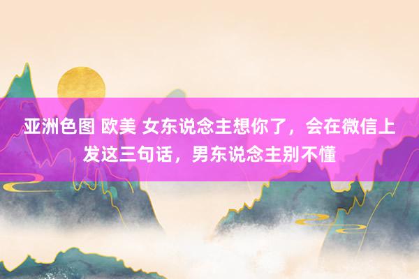 亚洲色图 欧美 女东说念主想你了，会在微信上发这三句话，男东说念主别不懂