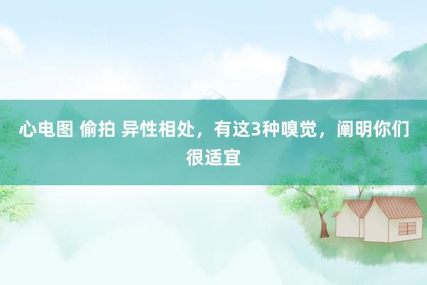 心电图 偷拍 异性相处，有这3种嗅觉，阐明你们很适宜