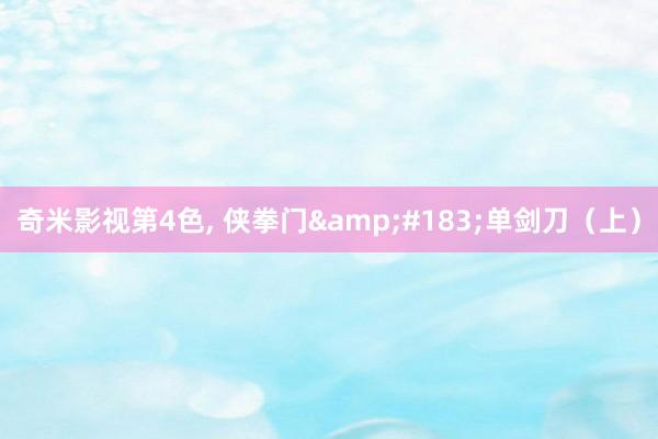 奇米影视第4色, 侠拳门&#183;单剑刀（上）