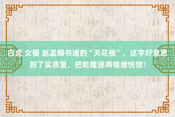 白虎 女優 赵孟頫书道的“天花板”，这字好意思到了实质里，把