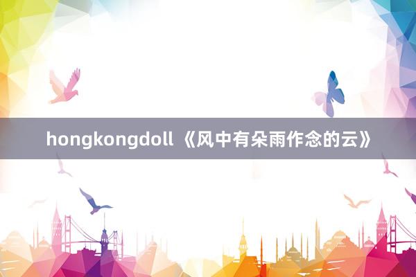 hongkongdoll 《风中有朵雨作念的云》