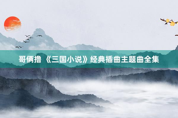 哥俩撸 《三国小说》经典插曲主题曲全集