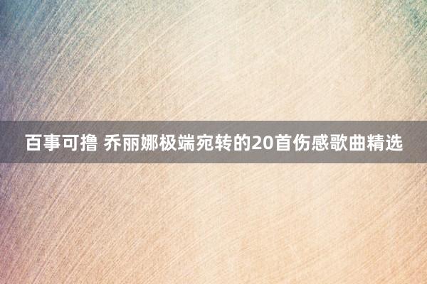 百事可撸 乔丽娜极端宛转的20首伤感歌曲精选