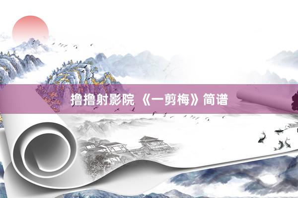 撸撸射影院 《一剪梅》简谱