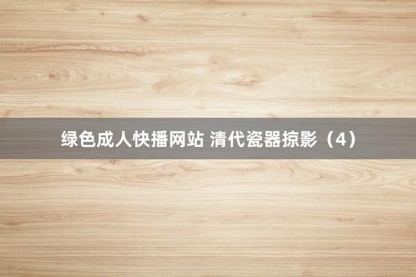 绿色成人快播网站 清代瓷器掠影（4）