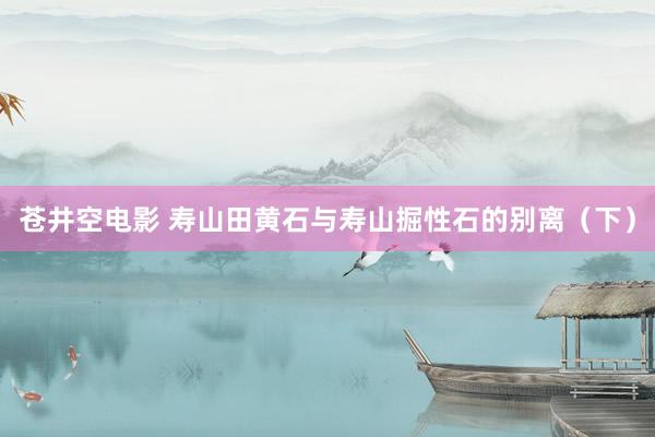 苍井空电影 寿山田黄石与寿山掘性石的别离（下）