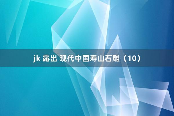 jk 露出 现代中国寿山石雕（10）
