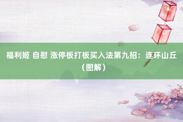 福利姬 自慰 涨停板打板买入法第九招：连环山丘（图解）