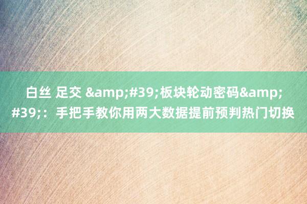 白丝 足交 &#39;板块轮动密码&#39;：手把手教你用两大数据提前预判热门切换