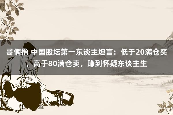 哥俩撸 中国股坛第一东谈主坦言：低于20满仓买，高于80满仓卖，赚到怀疑东谈主生