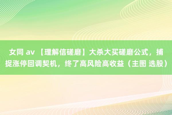 女同 av 【理解信磋磨】大杀大买磋磨公式，捕捉涨停回调契机