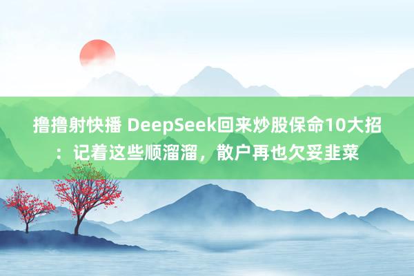 撸撸射快播 DeepSeek回来炒股保命10大招：记着这些顺溜溜，散户再也欠妥韭菜
