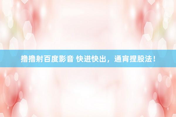 撸撸射百度影音 快进快出，通宵捏股法！