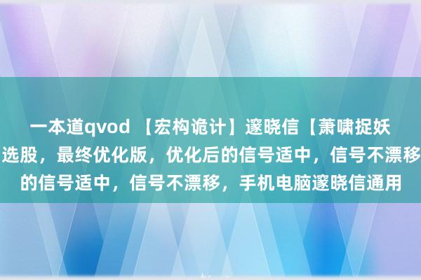 一本道qvod 【宏构诡计】邃晓信【萧啸捉妖】诡计，主图、副图、选股，最终优化版，优化后的信号适中，信号不漂移，手机电脑邃晓信通用