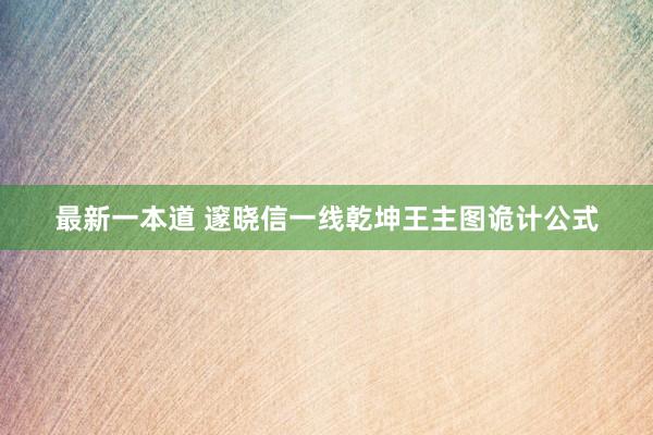 最新一本道 邃晓信一线乾坤王主图诡计公式