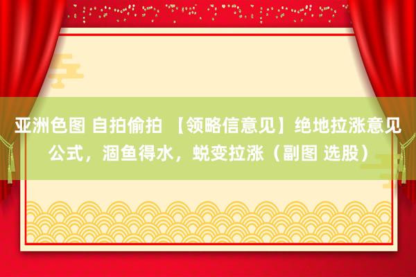 亚洲色图 自拍偷拍 【领略信意见】绝地拉涨意见公式，涸鱼得水，蜕变拉涨（副图 选股）